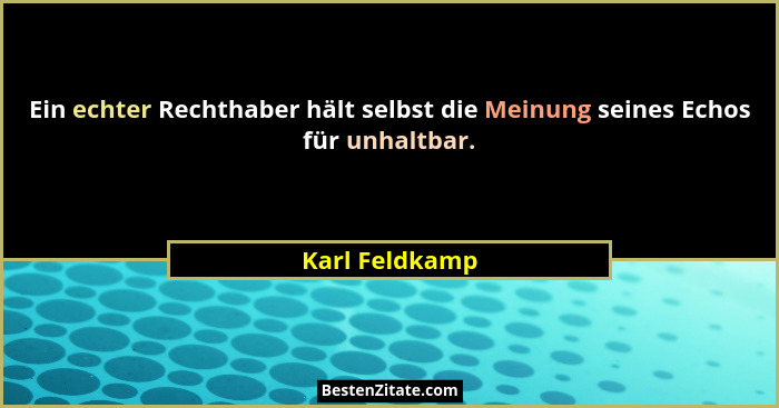 Ein echter Rechthaber hält selbst die Meinung seines Echos für unhaltbar.... - Karl Feldkamp