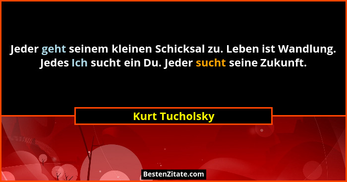 Jeder geht seinem kleinen Schicksal zu. Leben ist Wandlung. Jedes Ich sucht ein Du. Jeder sucht seine Zukunft.... - Kurt Tucholsky
