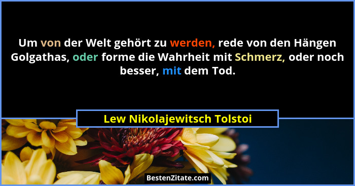 Um von der Welt gehört zu werden, rede von den Hängen Golgathas, oder forme die Wahrheit mit Schmerz, oder noch besser, m... - Lew Nikolajewitsch Tolstoi
