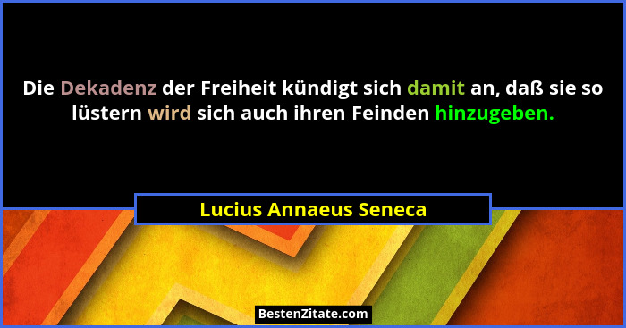 Die Dekadenz der Freiheit kündigt sich damit an, daß sie so lüstern wird sich auch ihren Feinden hinzugeben.... - Lucius Annaeus Seneca