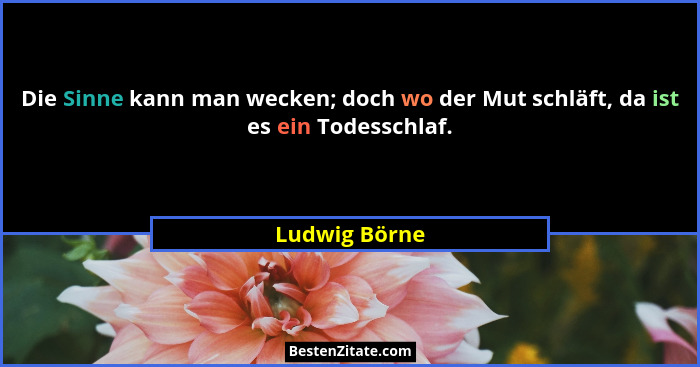 Die Sinne kann man wecken; doch wo der Mut schläft, da ist es ein Todesschlaf.... - Ludwig Börne