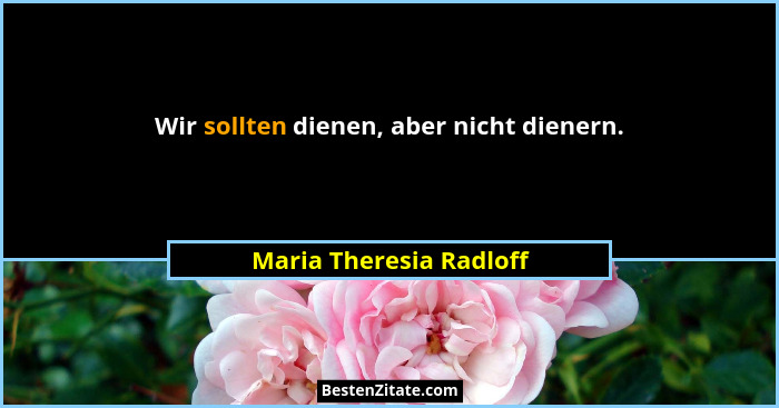 Wir sollten dienen, aber nicht dienern.... - Maria Theresia Radloff