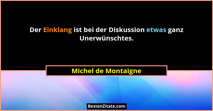 Der Einklang ist bei der Diskussion etwas ganz Unerwünschtes.... - Michel de Montaigne