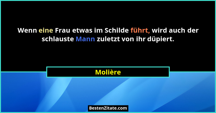 Wenn eine Frau etwas im Schilde führt, wird auch der schlauste Mann zuletzt von ihr düpiert.... - Molière
