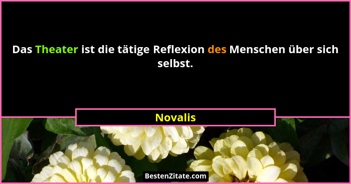 Das Theater ist die tätige Reflexion des Menschen über sich selbst.... - Novalis