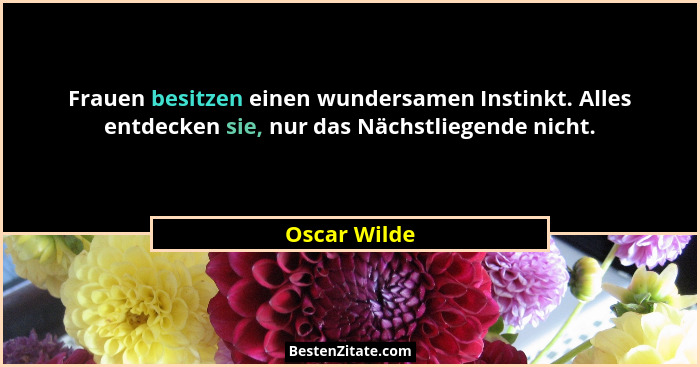 Frauen besitzen einen wundersamen Instinkt. Alles entdecken sie, nur das Nächstliegende nicht.... - Oscar Wilde