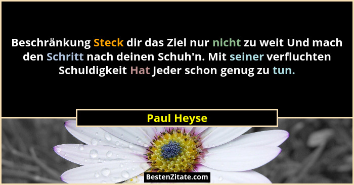 Beschränkung Steck dir das Ziel nur nicht zu weit Und mach den Schritt nach deinen Schuh'n. Mit seiner verfluchten Schuldigkeit Hat J... - Paul Heyse