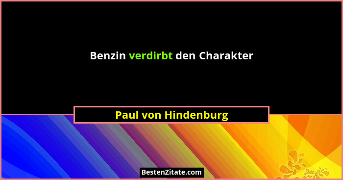 Benzin verdirbt den Charakter... - Paul von Hindenburg