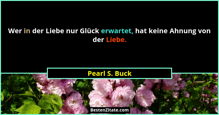 Wer in der Liebe nur Glück erwartet, hat keine Ahnung von der Liebe.... - Pearl S. Buck