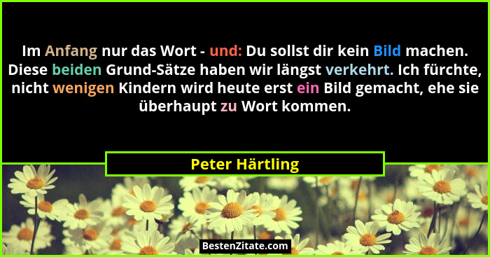 Im Anfang nur das Wort - und: Du sollst dir kein Bild machen. Diese beiden Grund-Sätze haben wir längst verkehrt. Ich fürchte, nicht... - Peter Härtling