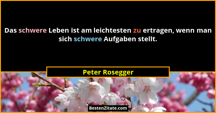 Das schwere Leben ist am leichtesten zu ertragen, wenn man sich schwere Aufgaben stellt.... - Peter Rosegger