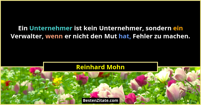 Ein Unternehmer ist kein Unternehmer, sondern ein Verwalter, wenn er nicht den Mut hat, Fehler zu machen.... - Reinhard Mohn
