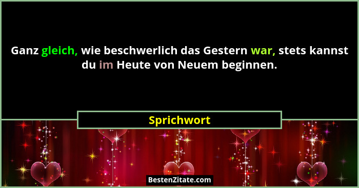 Ganz gleich, wie beschwerlich das Gestern war, stets kannst du im Heute von Neuem beginnen.... - Sprichwort