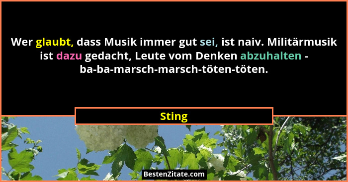 Wer glaubt, dass Musik immer gut sei, ist naiv. Militärmusik ist dazu gedacht, Leute vom Denken abzuhalten - ba-ba-marsch-marsch-töten-töten.... - Sting