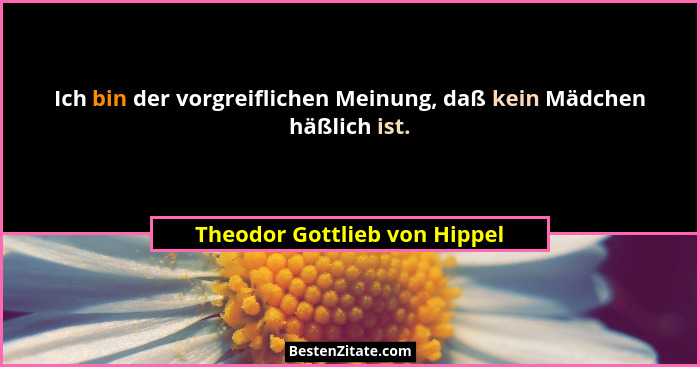Ich bin der vorgreiflichen Meinung, daß kein Mädchen häßlich ist.... - Theodor Gottlieb von Hippel