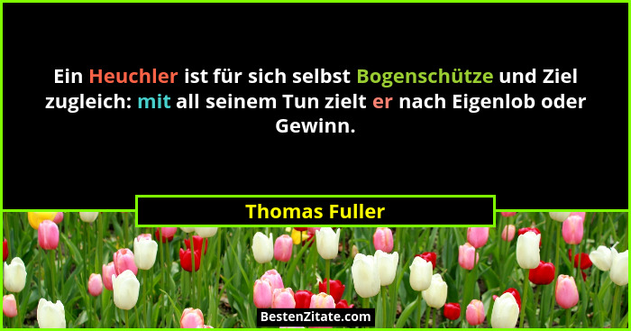 Ein Heuchler ist für sich selbst Bogenschütze und Ziel zugleich: mit all seinem Tun zielt er nach Eigenlob oder Gewinn.... - Thomas Fuller