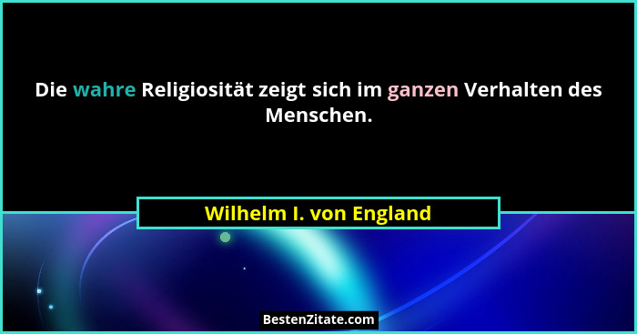 Die wahre Religiosität zeigt sich im ganzen Verhalten des Menschen.... - Wilhelm I. von England
