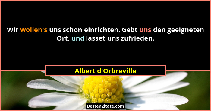 Wir wollen's uns schon einrichten. Gebt uns den geeigneten Ort, und lasset uns zufrieden.... - Albert d'Orbreville