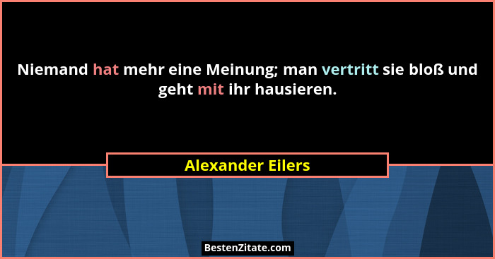 Niemand hat mehr eine Meinung; man vertritt sie bloß und geht mit ihr hausieren.... - Alexander Eilers