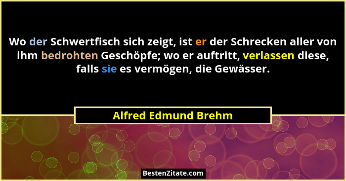 Wo der Schwertfisch sich zeigt, ist er der Schrecken aller von ihm bedrohten Geschöpfe; wo er auftritt, verlassen diese, falls s... - Alfred Edmund Brehm