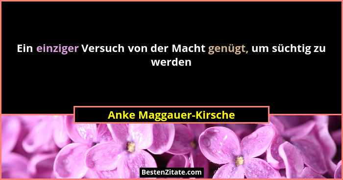 Ein einziger Versuch von der Macht genügt, um süchtig zu werden... - Anke Maggauer-Kirsche