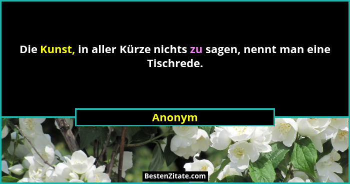 Die Kunst, in aller Kürze nichts zu sagen, nennt man eine Tischrede.... - Anonym