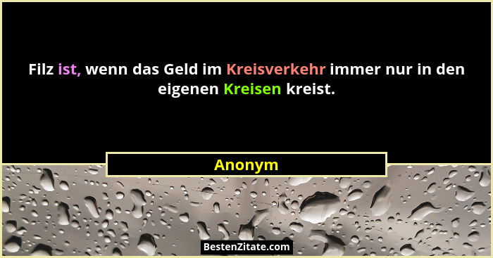 Filz ist, wenn das Geld im Kreisverkehr immer nur in den eigenen Kreisen kreist.... - Anonym