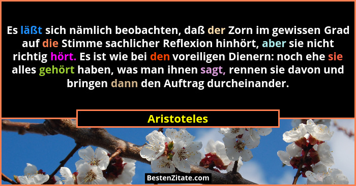 Es läßt sich nämlich beobachten, daß der Zorn im gewissen Grad auf die Stimme sachlicher Reflexion hinhört, aber sie nicht richtig hört.... - Aristoteles