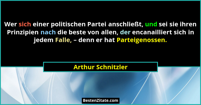 Wer sich einer politischen Partei anschließt, und sei sie ihren Prinzipien nach die beste von allen, der encanailliert sich in jed... - Arthur Schnitzler