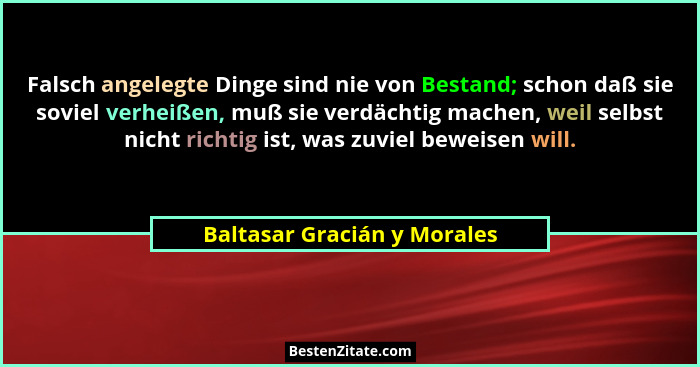 Falsch angelegte Dinge sind nie von Bestand; schon daß sie soviel verheißen, muß sie verdächtig machen, weil selbst nicht... - Baltasar Gracián y Morales