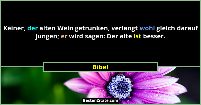 Keiner, der alten Wein getrunken, verlangt wohl gleich darauf jungen; er wird sagen: Der alte ist besser.... - Bibel