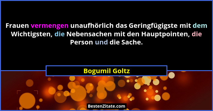 Frauen vermengen unaufhörlich das Geringfügigste mit dem Wichtigsten, die Nebensachen mit den Hauptpointen, die Person und die Sache.... - Bogumil Goltz