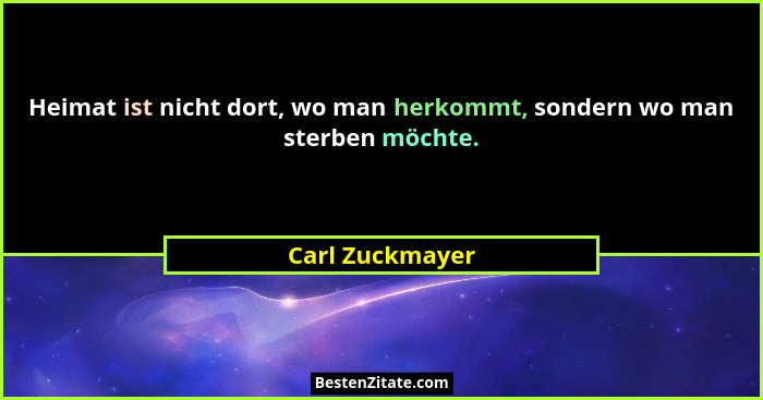 Heimat ist nicht dort, wo man herkommt, sondern wo man sterben möchte.... - Carl Zuckmayer