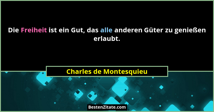 Die Freiheit ist ein Gut, das alle anderen Güter zu genießen erlaubt.... - Charles de Montesquieu