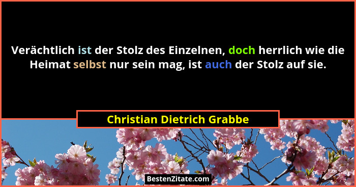 Verächtlich ist der Stolz des Einzelnen, doch herrlich wie die Heimat selbst nur sein mag, ist auch der Stolz auf sie.... - Christian Dietrich Grabbe