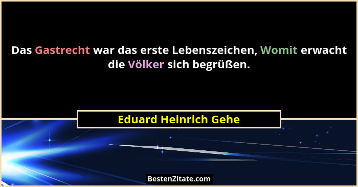 Das Gastrecht war das erste Lebenszeichen, Womit erwacht die Völker sich begrüßen.... - Eduard Heinrich Gehe