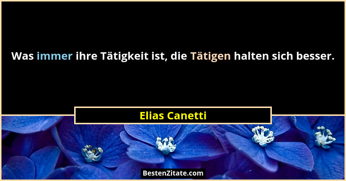 Was immer ihre Tätigkeit ist, die Tätigen halten sich besser.... - Elias Canetti