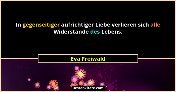 In gegenseitiger aufrichtiger Liebe verlieren sich alle Widerstände des Lebens.... - Eva Freiwald