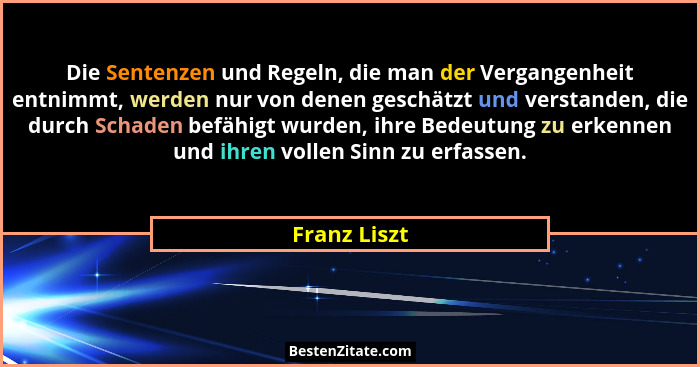 Die Sentenzen und Regeln, die man der Vergangenheit entnimmt, werden nur von denen geschätzt und verstanden, die durch Schaden befähigt... - Franz Liszt