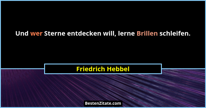 Und wer Sterne entdecken will, lerne Brillen schleifen.... - Friedrich Hebbel