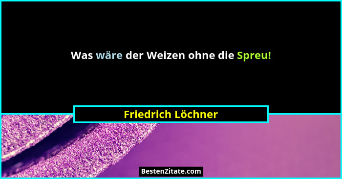 Was wäre der Weizen ohne die Spreu!... - Friedrich Löchner