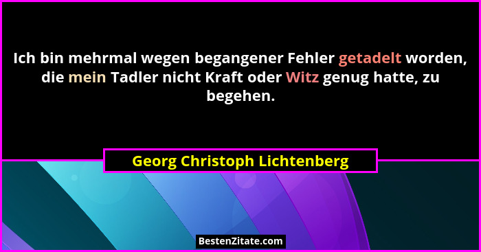 Ich bin mehrmal wegen begangener Fehler getadelt worden, die mein Tadler nicht Kraft oder Witz genug hatte, zu begehen.... - Georg Christoph Lichtenberg
