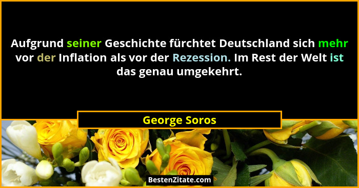 Aufgrund seiner Geschichte fürchtet Deutschland sich mehr vor der Inflation als vor der Rezession. Im Rest der Welt ist das genau umgek... - George Soros