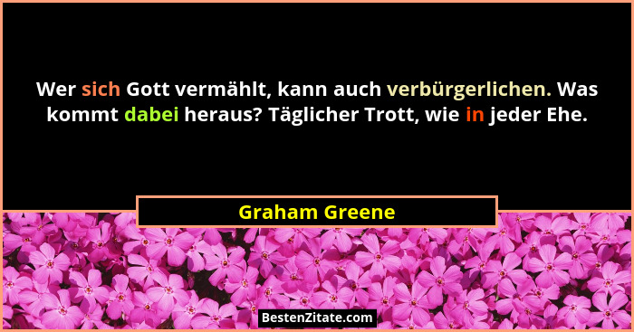 Wer sich Gott vermählt, kann auch verbürgerlichen. Was kommt dabei heraus? Täglicher Trott, wie in jeder Ehe.... - Graham Greene