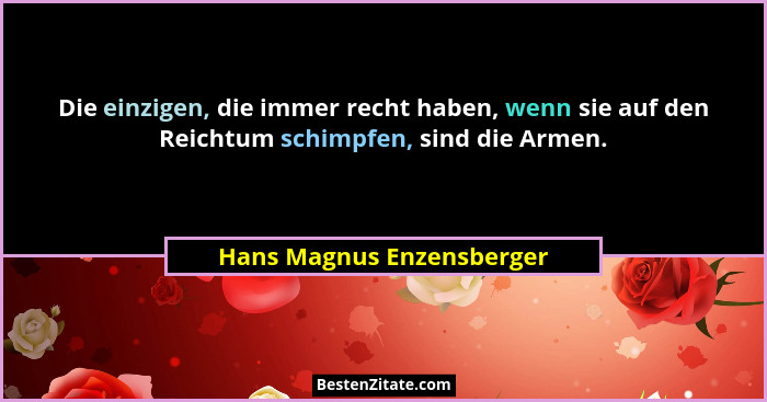 Die einzigen, die immer recht haben, wenn sie auf den Reichtum schimpfen, sind die Armen.... - Hans Magnus Enzensberger