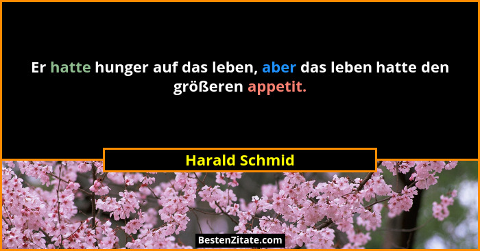 Er hatte hunger auf das leben, aber das leben hatte den größeren appetit.... - Harald Schmid