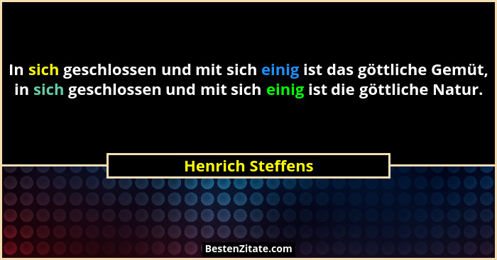 In sich geschlossen und mit sich einig ist das göttliche Gemüt, in sich geschlossen und mit sich einig ist die göttliche Natur.... - Henrich Steffens