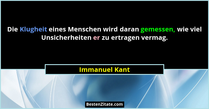 Die Klugheit eines Menschen wird daran gemessen, wie viel Unsicherheiten er zu ertragen vermag.... - Immanuel Kant