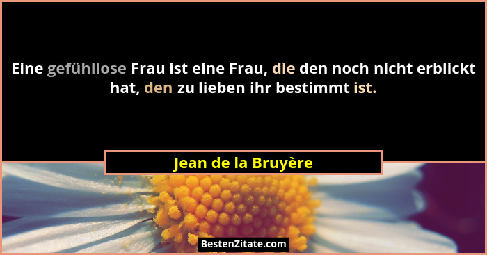 Eine gefühllose Frau ist eine Frau, die den noch nicht erblickt hat, den zu lieben ihr bestimmt ist.... - Jean de la Bruyère