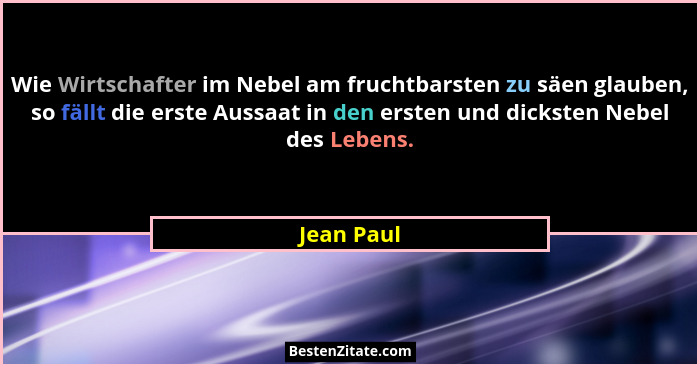 Wie Wirtschafter im Nebel am fruchtbarsten zu säen glauben, so fällt die erste Aussaat in den ersten und dicksten Nebel des Lebens.... - Jean Paul